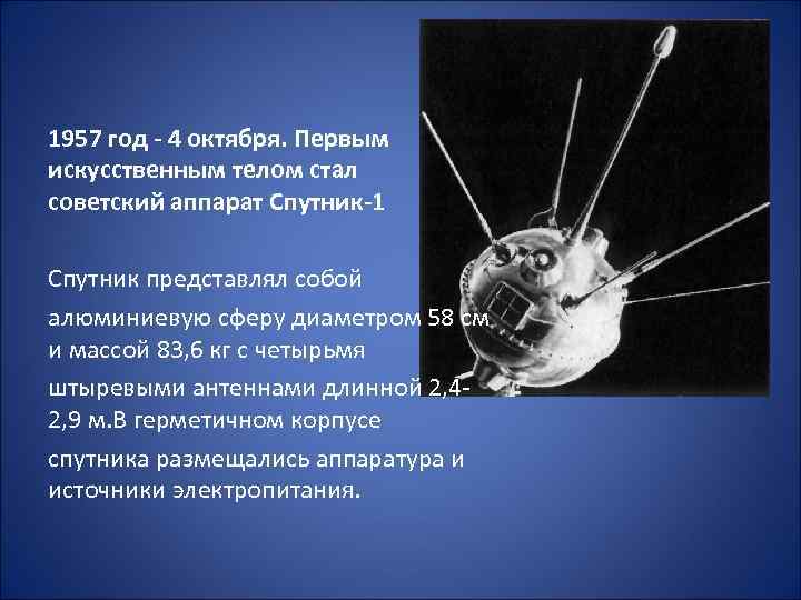 1957 год - 4 октября. Первым искусственным телом стал советский аппарат Спутник-1 Спутник представлял