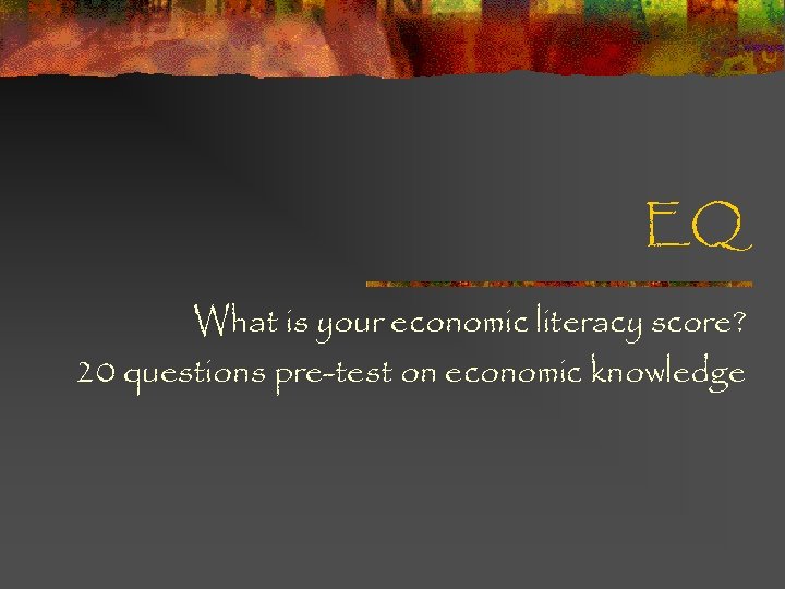 EQ What is your economic literacy score? 20 questions pre-test on economic knowledge 