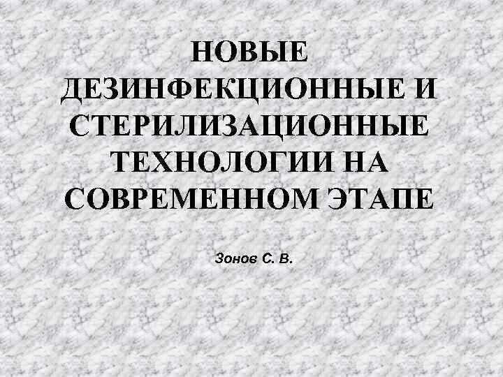 НОВЫЕ ДЕЗИНФЕКЦИОННЫЕ И СТЕРИЛИЗАЦИОННЫЕ ТЕХНОЛОГИИ НА СОВРЕМЕННОМ ЭТАПЕ Зонов С. В. 