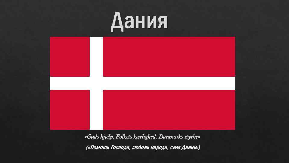 Дания «Guds hjælp, Folkets kærlighed, Danmarks styrke» ( «Помощь Господа, любовь народа, сила Дании»