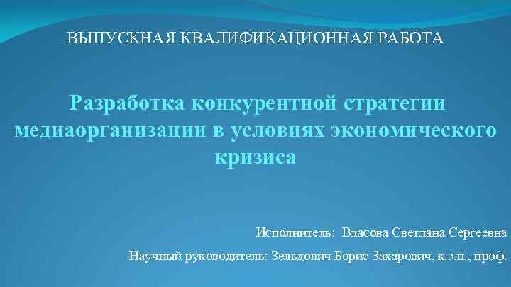 ВЫПУСКНАЯ КВАЛИФИКАЦИОННАЯ РАБОТА Разработка конкурентной стратегии медиаорганизации в условиях экономического кризиса Исполнитель: Власова Светлана