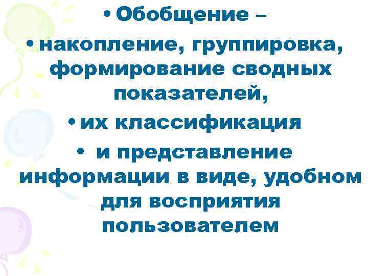  • Обобщение – • накопление, группировка, формирование сводных показателей, • их классификация •