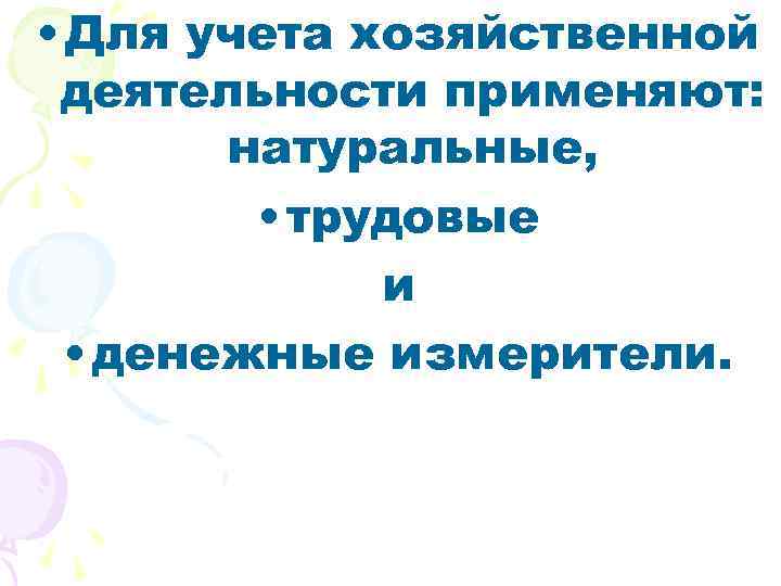  • Для учета хозяйственной деятельности применяют: натуральные, • трудовые и • денежные измерители.