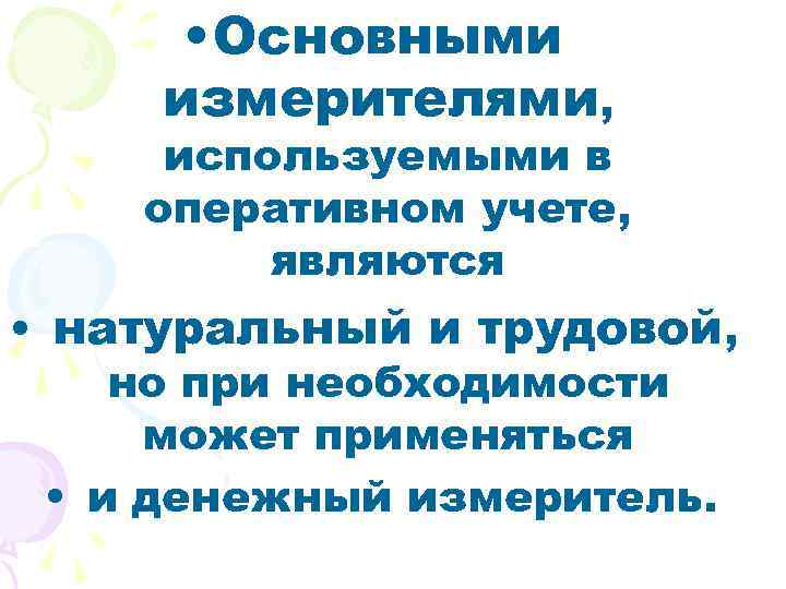  • Основными измерителями, используемыми в оперативном учете, являются • натуральный и трудовой, но