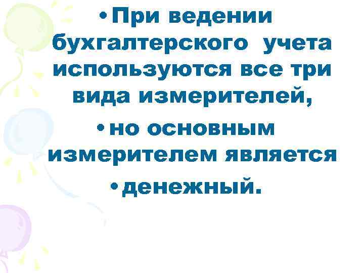  • При ведении бухгалтерского учета используются все три вида измерителей, • но основным