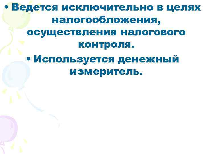  • Ведется исключительно в целях налогообложения, осуществления налогового контроля. • Используется денежный измеритель.