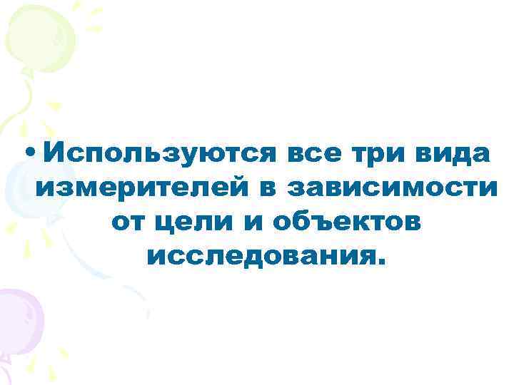  • Используются все три вида измерителей в зависимости от цели и объектов исследования.