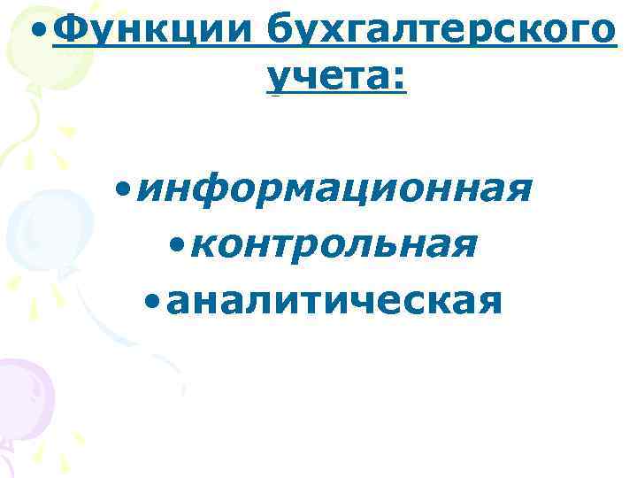  • Функции бухгалтерского учета: • информационная • контрольная • аналитическая 