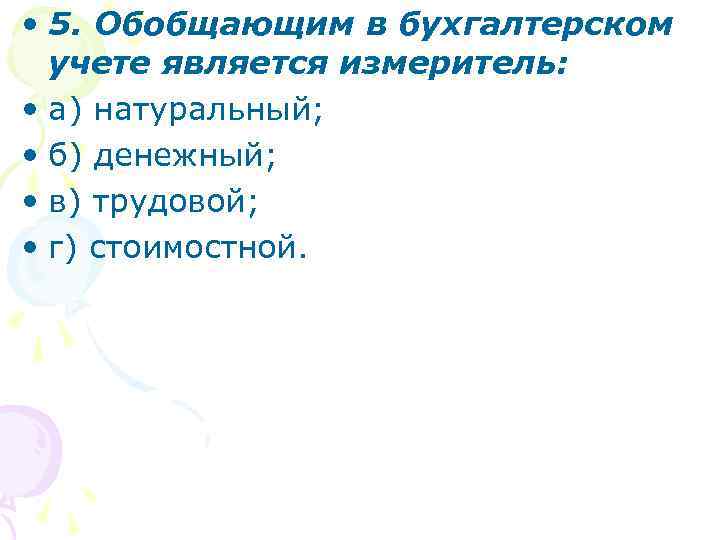  • 5. Обобщающим в бухгалтерском учете является измеритель: • а) натуральный; • б)