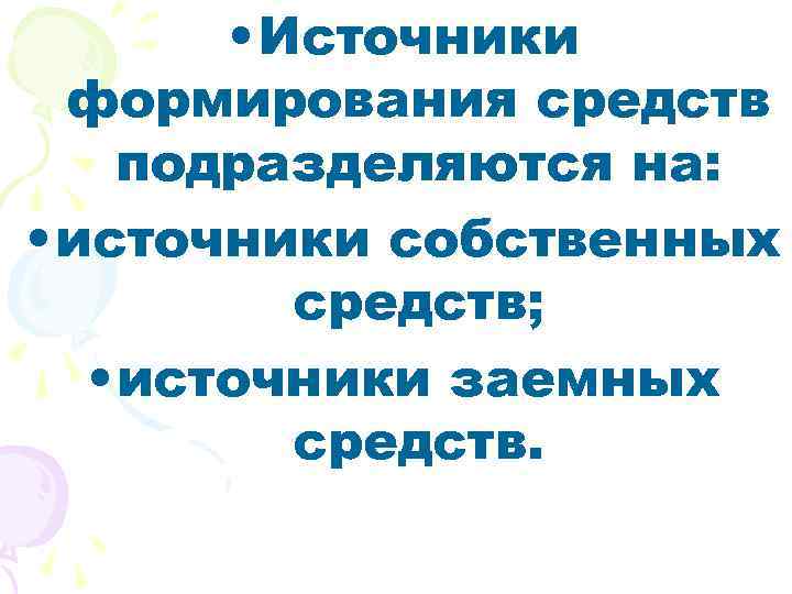  • Источники формирования средств подразделяются на: • источники собственных средств; • источники заемных