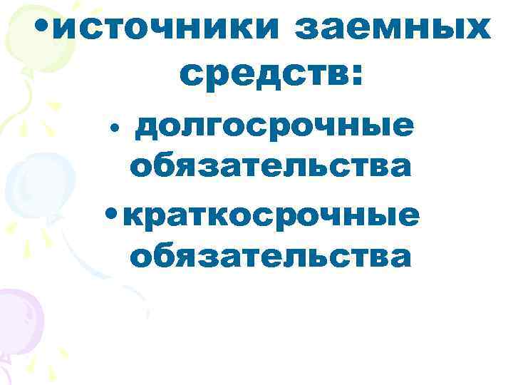  • источники заемных средств: долгосрочные обязательства • краткосрочные обязательства • 