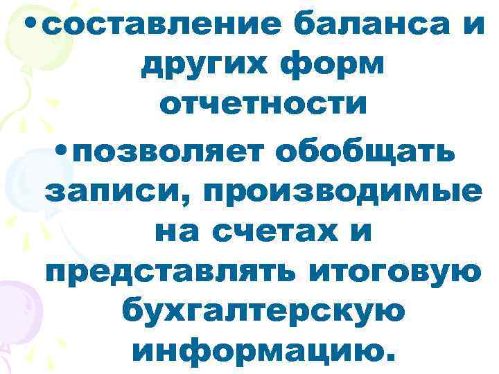  • составление баланса и других форм отчетности • позволяет обобщать записи, производимые на