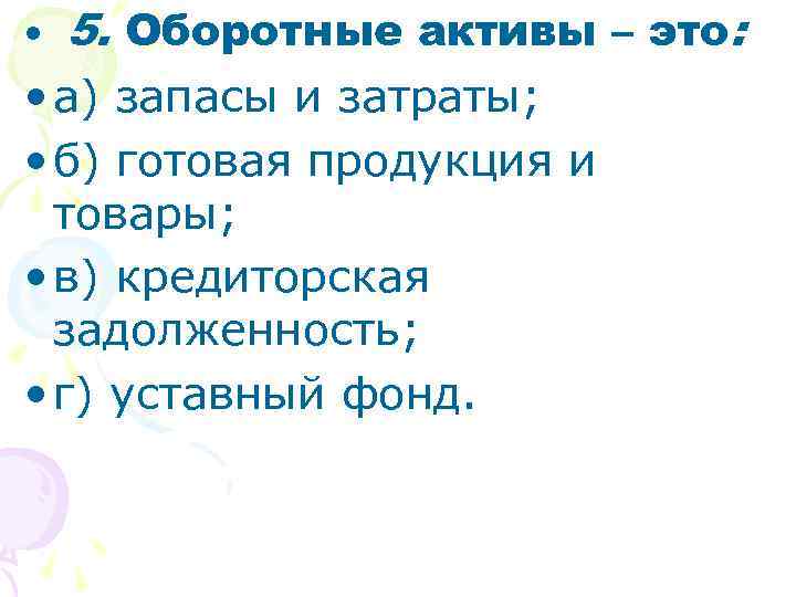  • 5. Оборотные активы – это: • а) запасы и затраты; • б)