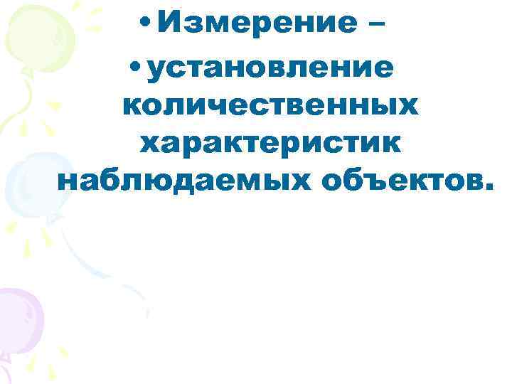  • Измерение – • установление количественных характеристик наблюдаемых объектов. 