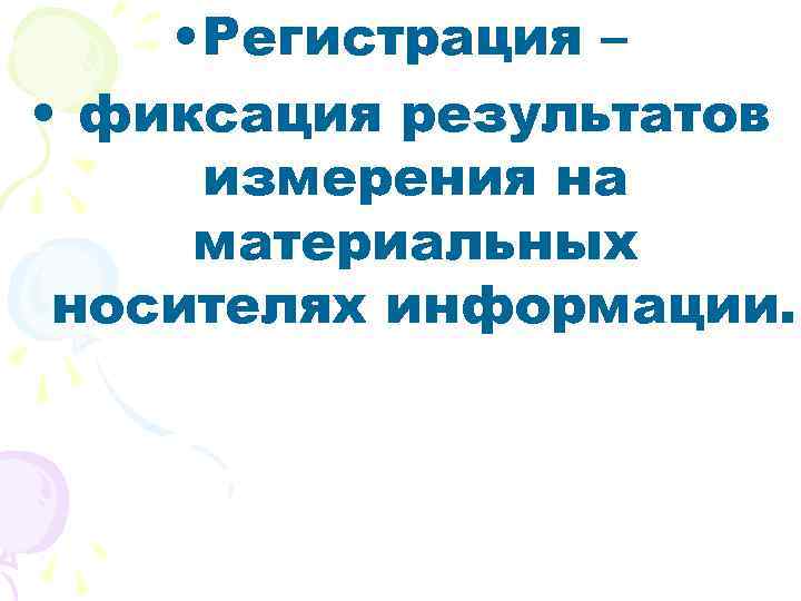  • Регистрация – • фиксация результатов измерения на материальных носителях информации. 