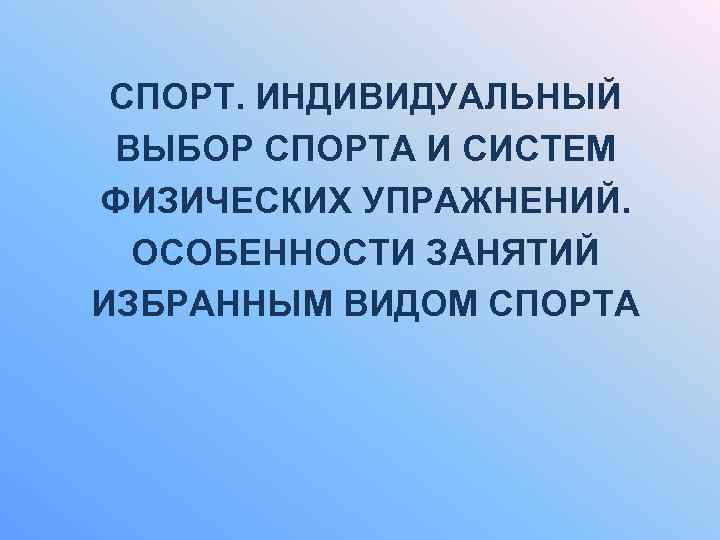 СПОРТ. ИНДИВИДУАЛЬНЫЙ ВЫБОР СПОРТА И СИСТЕМ ФИЗИЧЕСКИХ УПРАЖНЕНИЙ. ОСОБЕННОСТИ ЗАНЯТИЙ ИЗБРАННЫМ ВИДОМ СПОРТА 