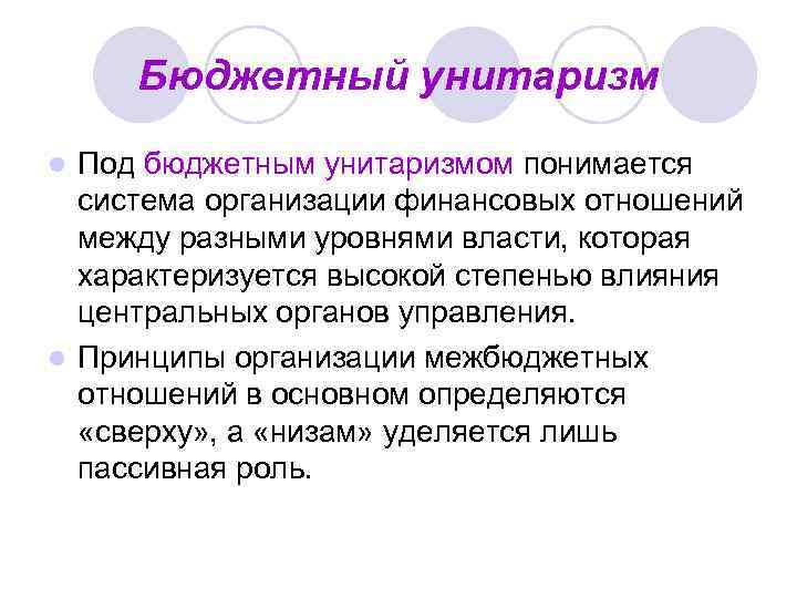 Бюджетный унитаризм Под бюджетным унитаризмом понимается система организации финансовых отношений между разными уровнями власти,