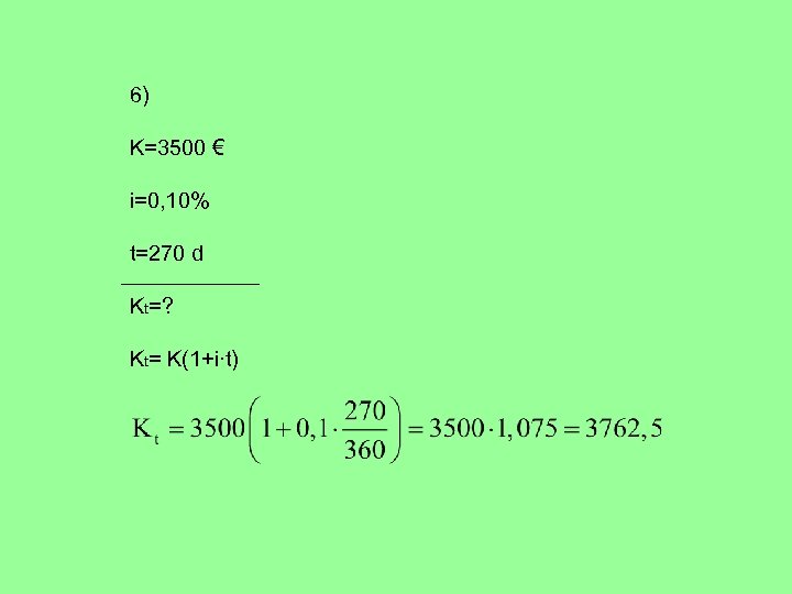 6) K=3500 € i=0, 10% t=270 d Kt=? Kt= K(1+i∙t) 