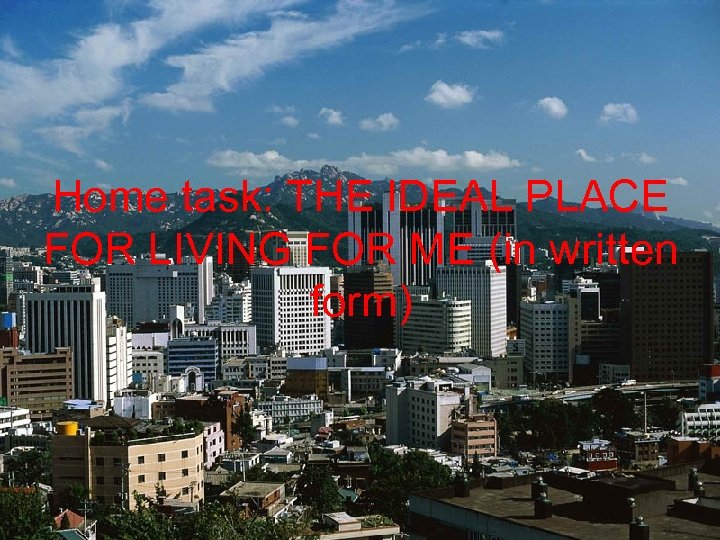 Home task: THE IDEAL PLACE FOR LIVING FOR ME (in written form) 
