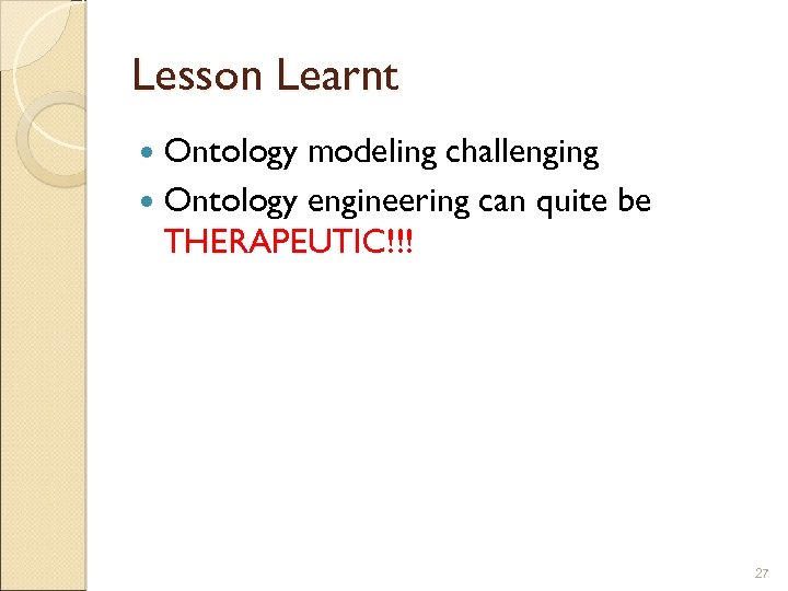 Lesson Learnt Ontology modeling challenging Ontology engineering can quite be THERAPEUTIC!!! 27 