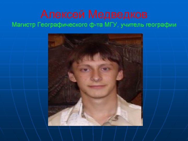 Алексей Медведков Магистр Географического ф-та МГУ, учитель географии 