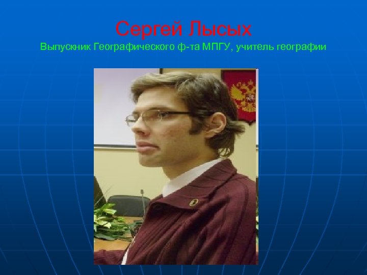 Сергей Лысых Выпускник Географического ф-та МПГУ, учитель географии 