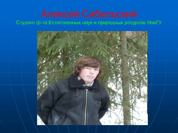 Алексей Сабельский Студент ф-та Естественных наук и природных ресурсов Нов. ГУ 