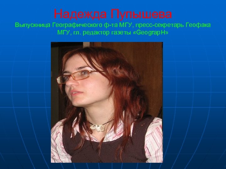 Надежда Пупышева Выпускница Географического ф-та МГУ, пресс-секретарь Геофака МГУ, гл. редактор газеты «Geograp. H»