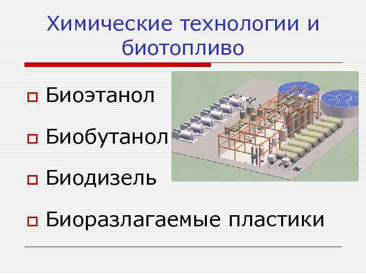 Химические технологии и биотопливо o Биоэтанол o Биобутанол o Биодизель o Биоразлагаемые пластики 
