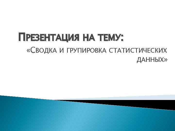 ПРЕЗЕНТАЦИЯ НА ТЕМУ: «СВОДКА И ГРУПИРОВКА СТАТИСТИЧЕСКИХ ДАННЫХ» 