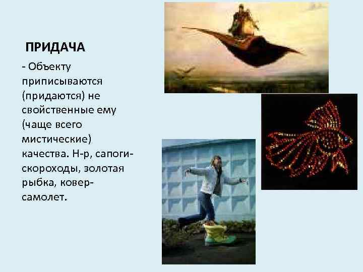 ПРИДАЧА - Объекту приписываются (придаются) не свойственные ему (чаще всего мистические) качества. Н-р, сапогискороходы,