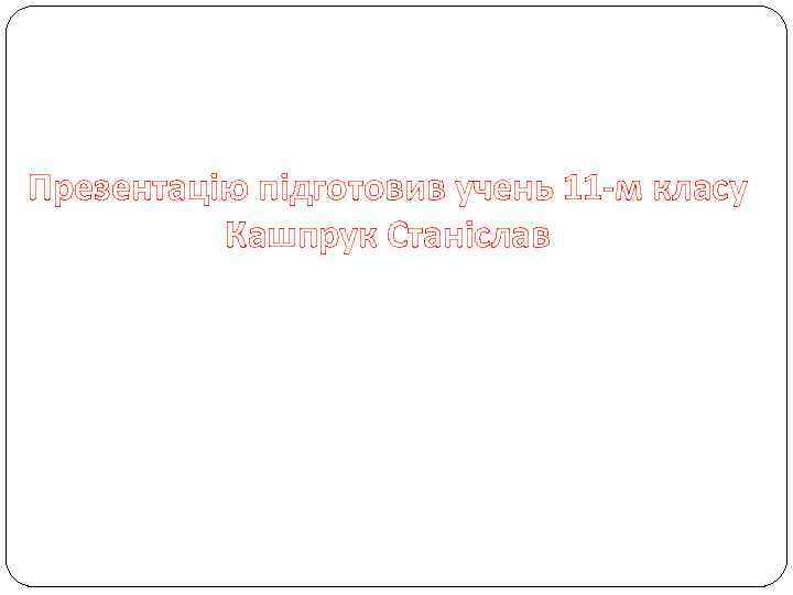 Презентацію підготовив учень 11 -м класу Кашпрук Станіслав 