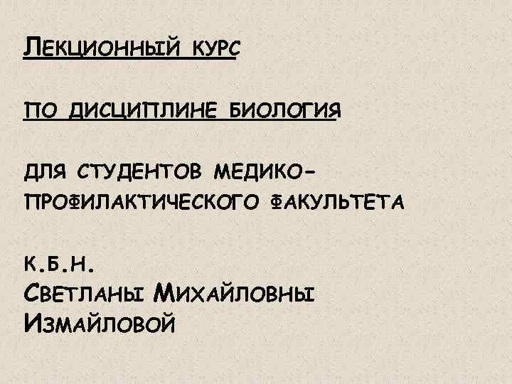 ЛЕКЦИОННЫЙ КУРС ПО ДИСЦИПЛИНЕ БИОЛОГИЯ ДЛЯ СТУДЕНТОВ МЕДИКОПРОФИЛАКТИЧЕСКОГО ФАКУЛЬТЕТА К. Б. Н. СВЕТЛАНЫ МИХАЙЛОВНЫ