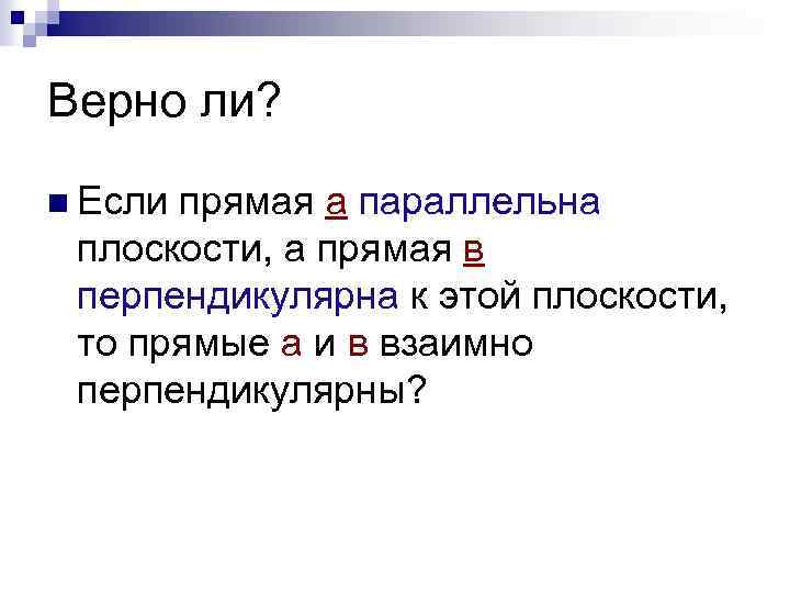 Верно ли? n Если прямая а параллельна плоскости, а прямая в перпендикулярна к этой