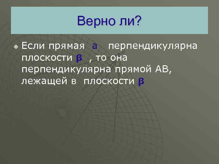 Верно ли? u Если прямая а перпендикулярна плоскости β , то она перпендикулярна прямой