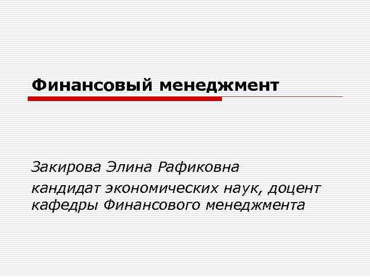 Финансовый менеджмент Закирова Элина Рафиковна кандидат экономических наук, доцент кафедры Финансового менеджмента 