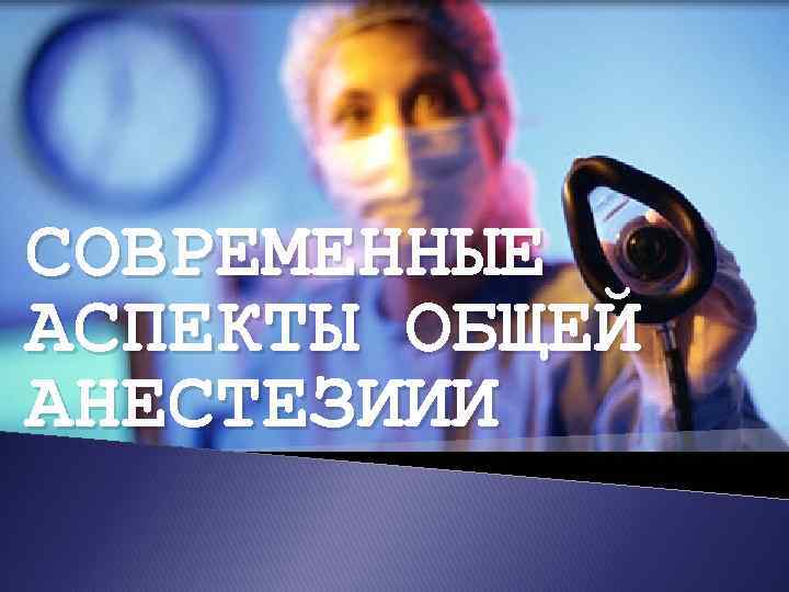 CОВРЕМЕННЫЕ АСПЕКТЫ ОБЩЕЙ АНЕСТЕЗИИИ 