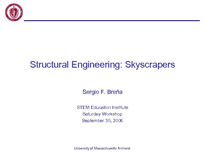 Structural Engineering: Skyscrapers Sergio F. Breña STEM Education Institute Saturday Workshop September 30, 2006