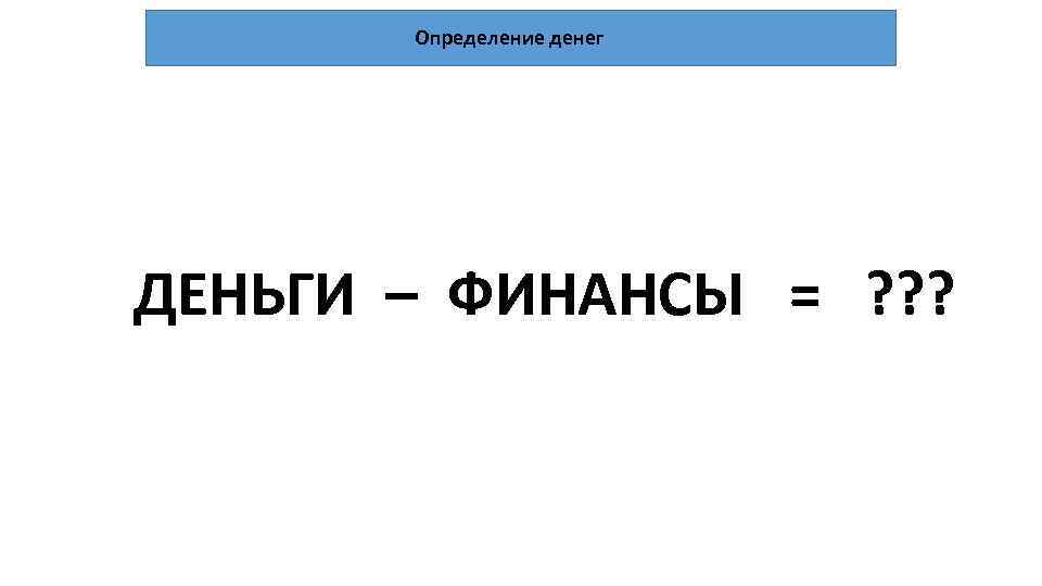 Определение денег ДЕНЬГИ – ФИНАНСЫ = ? ? ? 