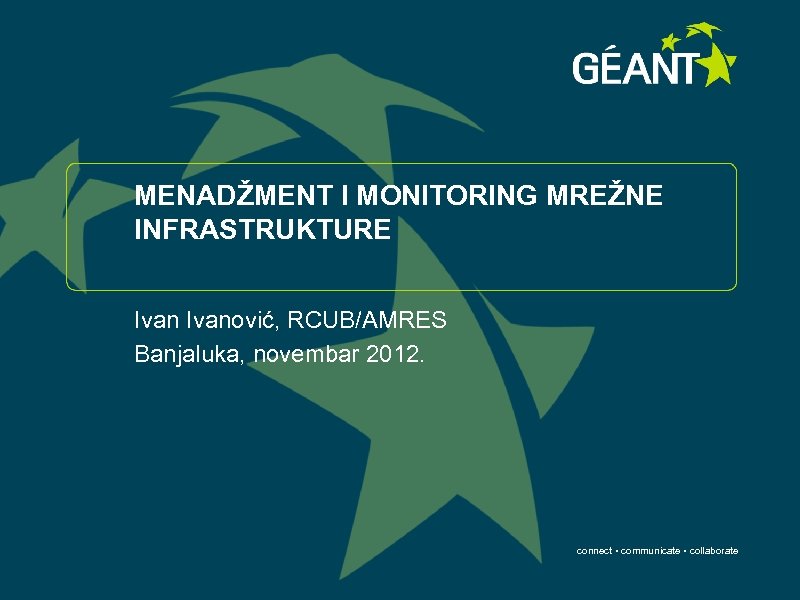 MENADŽMENT I MONITORING MREŽNE INFRASTRUKTURE Ivanović, RCUB/AMRES Banjaluka, novembar 2012. connect • communicate •