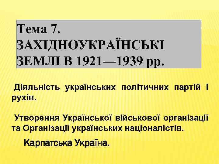 Тема 7. ЗАХІДНОУКРАЇНСЬКІ ЗЕМЛІ В 1921— 1939 рр. Діяльність українських політичних партій і рухів.