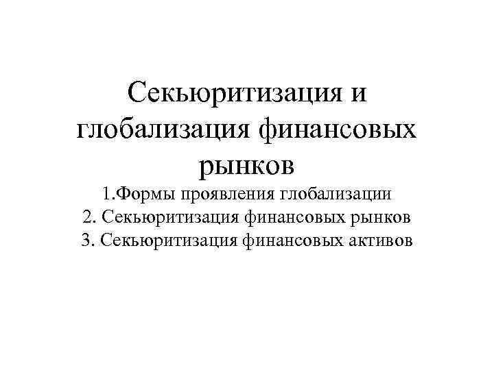 Секьюритизация и глобализация финансовых рынков 1. Формы проявления глобализации 2. Секьюритизация финансовых рынков 3.