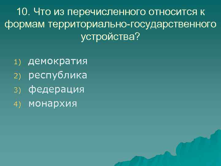 10. Что из перечисленного относится к формам территориально-государственного устройства? 1) 2) 3) 4) демократия