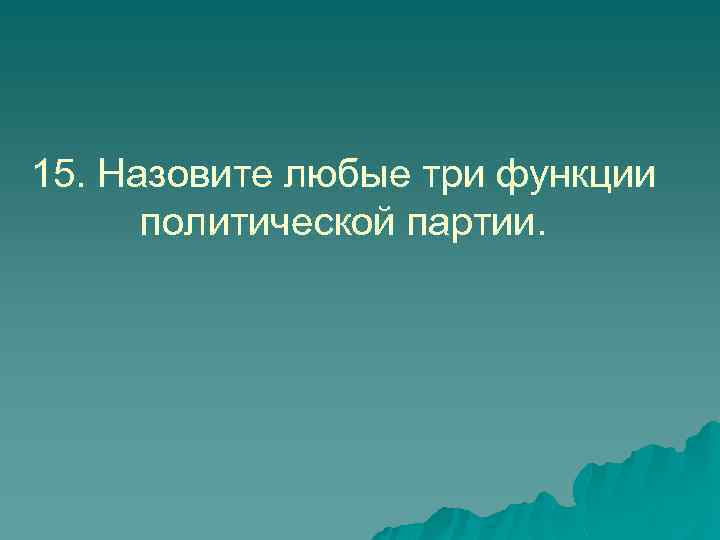 15. Назовите любые три функции политической партии. 