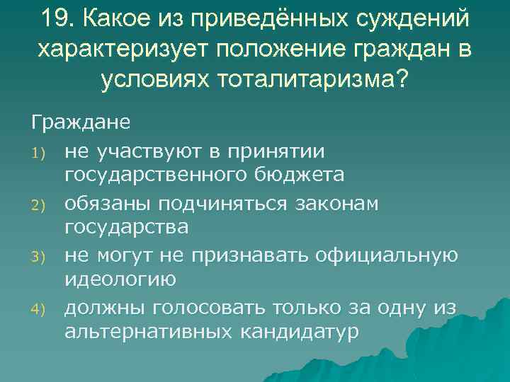 19. Какое из приведённых суждений характеризует положение граждан в условиях тоталитаризма? Граждане 1) не