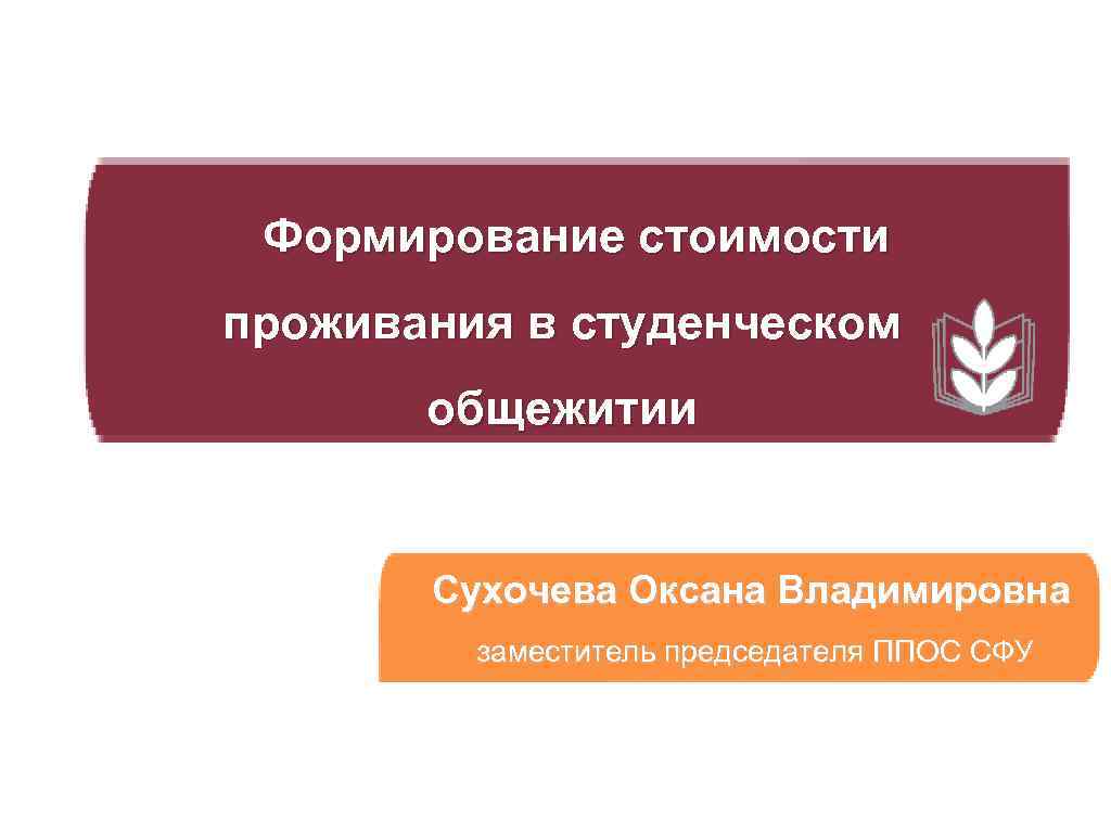 Формирование стоимости проживания в студенческом общежитии Сухочева Оксана Владимировна заместитель председателя ППОС СФУ 