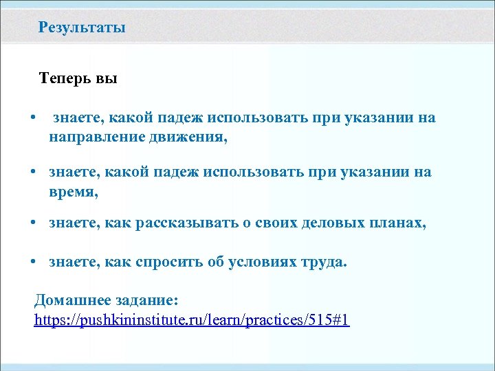 Результаты Теперь вы • знаете, какой падеж использовать при указании на направление движения, •