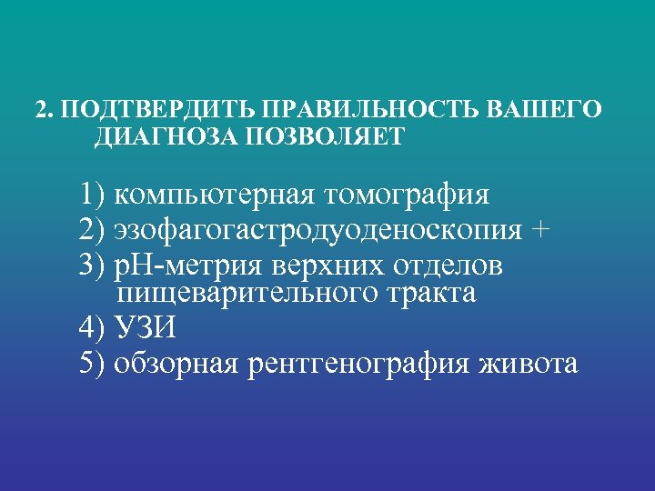 2. ПОДТВЕРДИТЬ ПРАВИЛЬНОСТЬ ВАШЕГО ДИАГНОЗА ПОЗВОЛЯЕТ 1) компьютерная томография 2) эзофагогастродуоденоскопия + 3) р.