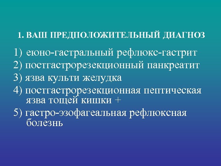 1. ВАШ ПРЕДПОЛОЖИТЕЛЬНЫЙ ДИАГНОЗ 1) еюно-гастральный рефлюкс-гастрит 2) постгастрорезекционный панкреатит 3) язва культи желудка