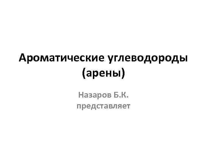 Ароматические углеводороды (арены) Назаров Б. К. представляет 